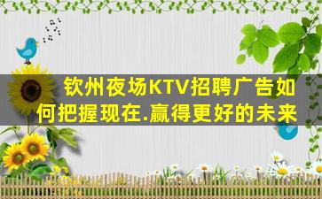 钦州夜场KTV招聘广告如何把握现在.赢得更好的未来